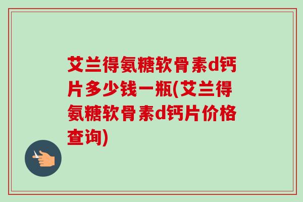 艾兰得氨糖软骨素d钙片多少钱一瓶(艾兰得氨糖软骨素d钙片价格查询)