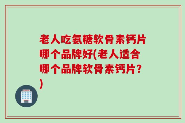 老人吃氨糖软骨素钙片哪个品牌好(老人适合哪个品牌软骨素钙片？)
