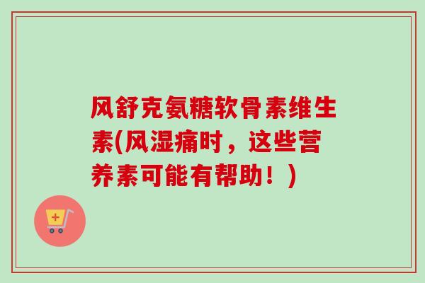 风舒克氨糖软骨素维生素(风湿痛时，这些营养素可能有帮助！)