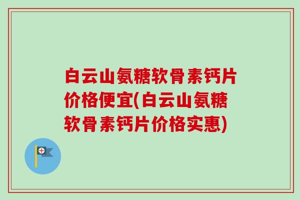 白云山氨糖软骨素钙片价格便宜(白云山氨糖软骨素钙片价格实惠)