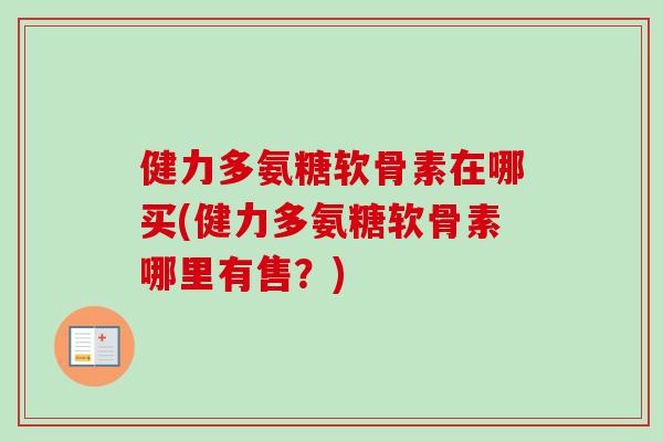 健力多氨糖软骨素在哪买(健力多氨糖软骨素哪里有售？)