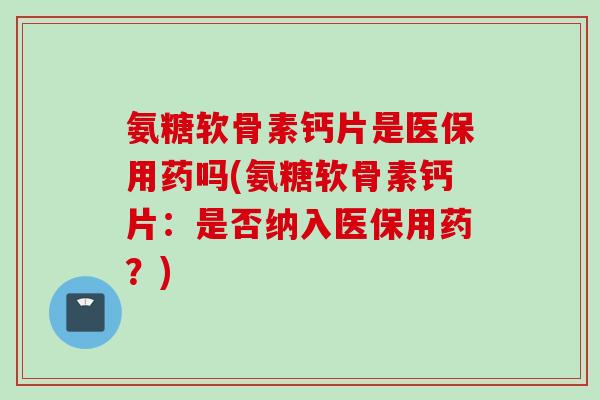 氨糖软骨素钙片是医保用药吗(氨糖软骨素钙片：是否纳入医保用药？)