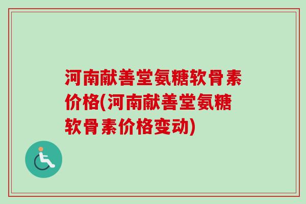 河南献善堂氨糖软骨素价格(河南献善堂氨糖软骨素价格变动)