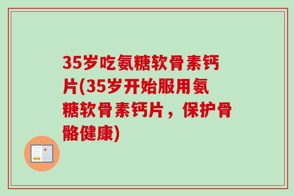 35岁吃氨糖软骨素钙片(35岁开始服用氨糖软骨素钙片，保护骨骼健康)