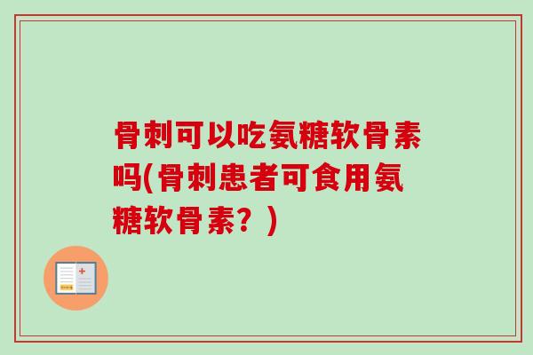 骨刺可以吃氨糖软骨素吗(骨刺患者可食用氨糖软骨素？)