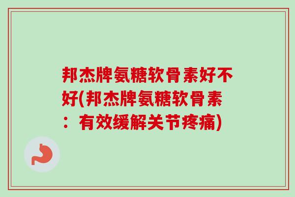 邦杰牌氨糖软骨素好不好(邦杰牌氨糖软骨素：有效缓解关节疼痛)