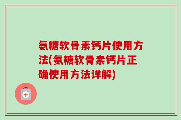 氨糖软骨素钙片使用方法(氨糖软骨素钙片正确使用方法详解)