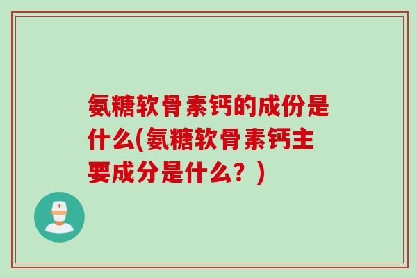 氨糖软骨素钙的成份是什么(氨糖软骨素钙主要成分是什么?) 氨糖软骨素钙的成份是什么(氨糖软骨素钙主要成分是什么?)