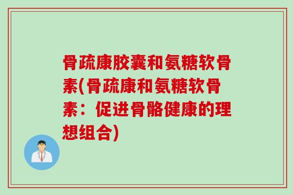 骨疏康胶囊和氨糖软骨素(骨疏康和氨糖软骨素：促进骨骼健康的理想组合)
