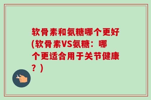 软骨素和氨糖哪个更好(软骨素VS氨糖：哪个更适合用于关节健康？)