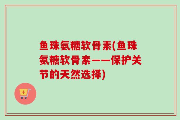 鱼珠氨糖软骨素(鱼珠氨糖软骨素——保护关节的天然选择)
