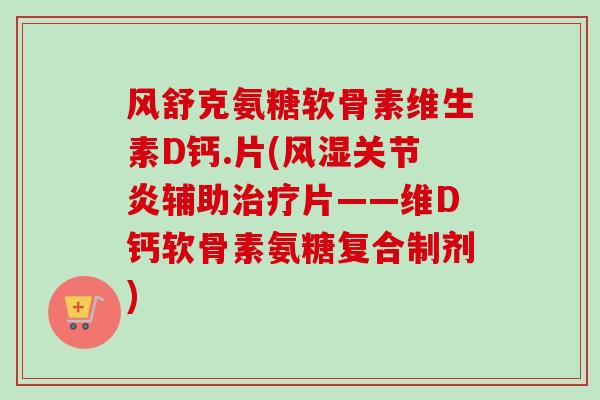 风舒克氨糖软骨素维生素D钙.片(辅助片——维D钙软骨素氨糖复合制剂) 风舒克氨糖软骨素维生素D钙.片(辅助片——维D钙软骨素氨糖复合制剂)