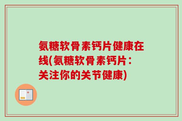 氨糖软骨素钙片健康在线(氨糖软骨素钙片：关注你的关节健康)
