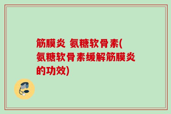 筋膜炎 氨糖软骨素(氨糖软骨素缓解筋膜炎的功效)