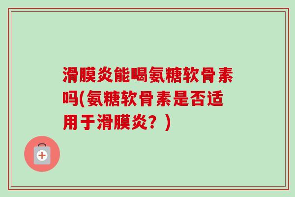 滑膜炎能喝氨糖软骨素吗(氨糖软骨素是否适用于滑膜炎？)