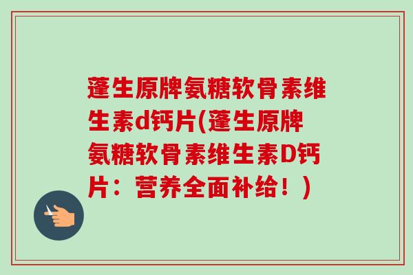 蓬生原牌氨糖软骨素维生素d钙片(蓬生原牌氨糖软骨素维生素D钙片：营养全面补给！)