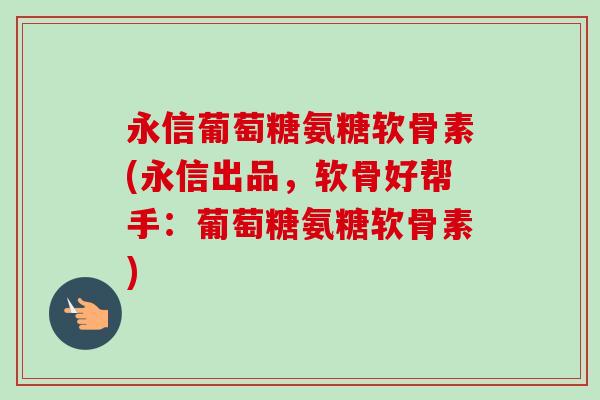 永信葡萄糖氨糖软骨素(永信出品，软骨好帮手：葡萄糖氨糖软骨素)