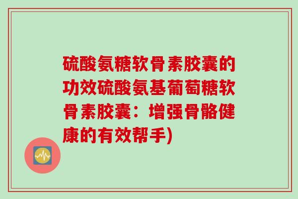 硫酸氨糖软骨素胶囊的功效硫酸氨基葡萄糖软骨素胶囊：增强骨骼健康的有效帮手)