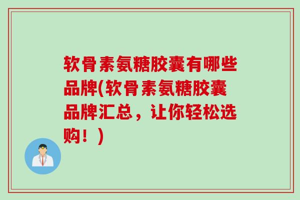 软骨素氨糖胶囊有哪些品牌(软骨素氨糖胶囊品牌汇总，让你轻松选购！)