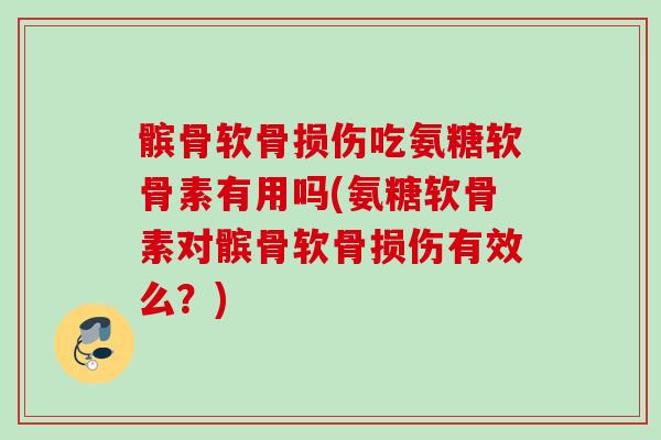 髌骨软骨损伤吃氨糖软骨素有用吗(氨糖软骨素对髌骨软骨损伤有效么？)