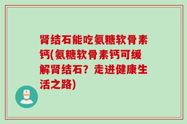 肾结石能吃氨糖软骨素钙(氨糖软骨素钙可缓解肾结石？走进健康生活之路)