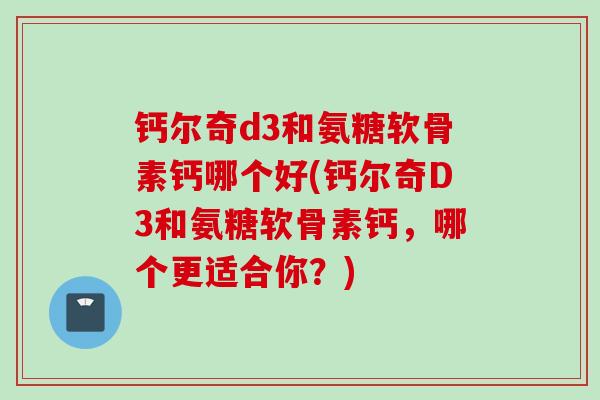 钙尔奇d3和氨糖软骨素钙哪个好(钙尔奇D3和氨糖软骨素钙，哪个更适合你？)