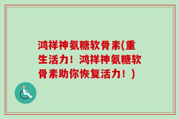 鸿祥神氨糖软骨素(重生活力！鸿祥神氨糖软骨素助你恢复活力！)