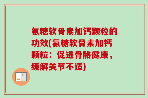 氨糖软骨素加钙颗粒的功效(氨糖软骨素加钙颗粒：促进骨骼健康，缓解关节不适)