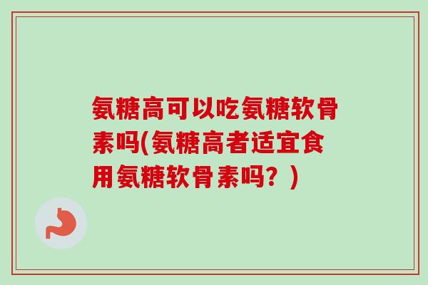 氨糖高可以吃氨糖软骨素吗(氨糖高者适宜食用氨糖软骨素吗？)