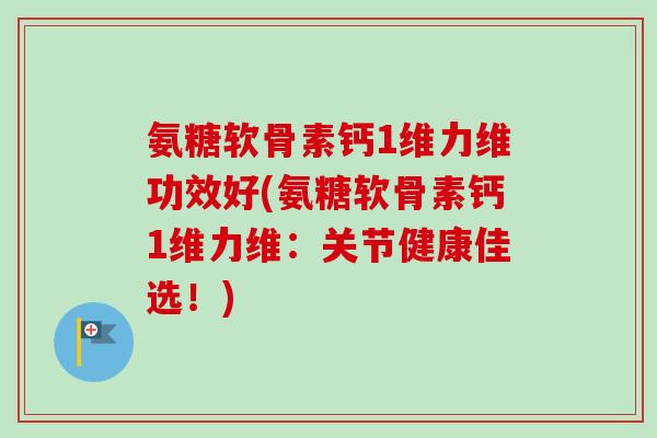 氨糖软骨素钙1维力维功效好(氨糖软骨素钙1维力维：关节健康佳选！)