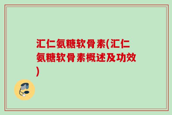 汇仁氨糖软骨素(汇仁氨糖软骨素概述及功效)