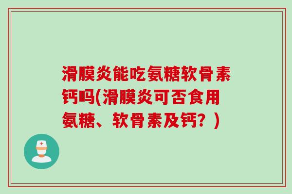 滑膜炎能吃氨糖软骨素钙吗(滑膜炎可否食用氨糖、软骨素及钙？)