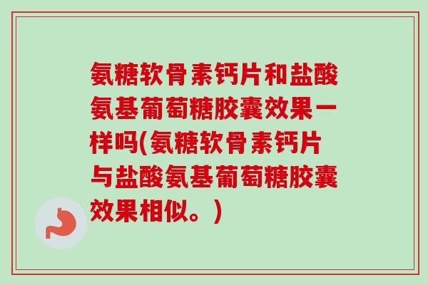 氨糖软骨素钙片和盐酸氨基葡萄糖胶囊效果一样吗(氨糖软骨素钙片与盐酸氨基葡萄糖胶囊效果相似。)