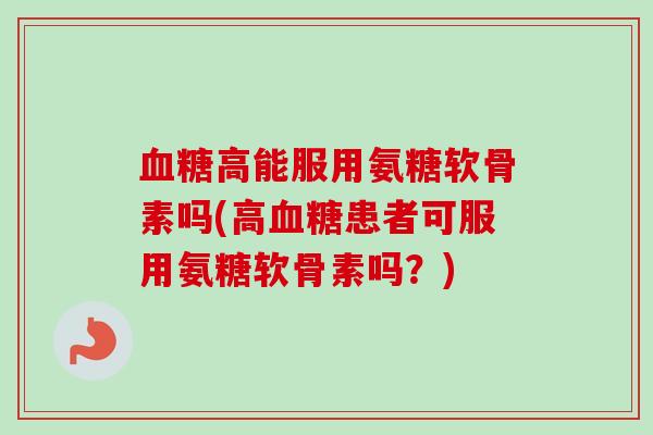 血糖高能服用氨糖软骨素吗(高血糖患者可服用氨糖软骨素吗？)