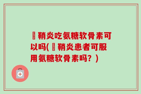 鞬鞘炎吃氨糖软骨素可以吗(鞬鞘炎患者可服用氨糖软骨素吗？)