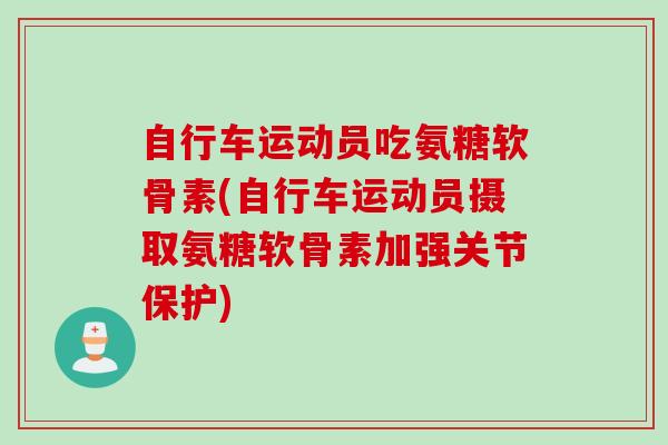 自行车运动员吃氨糖软骨素(自行车运动员摄取氨糖软骨素加强关节保护)