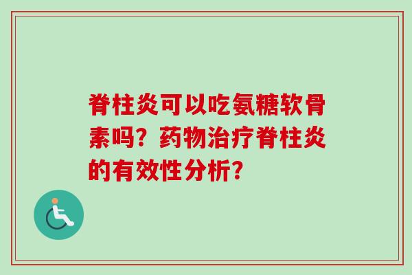 脊柱炎可以吃氨糖软骨素吗？药物治疗脊柱炎的有效性分析？