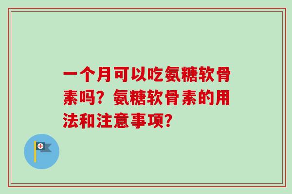 一个月可以吃氨糖软骨素吗？氨糖软骨素的用法和注意事项？