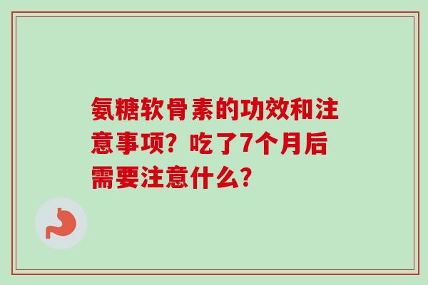 氨糖软骨素的功效和注意事项？吃了7个月后需要注意什么？