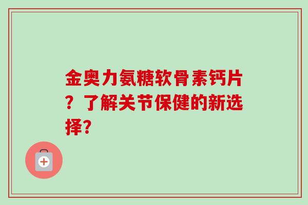 金奥力氨糖软骨素钙片?了解关节保健的新选择? 金奥力氨糖软骨素钙片?了解关节保健的新选择?