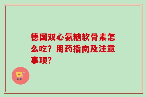 德国双心氨糖软骨素怎么吃?用药指南及注意事项? 德国双心氨糖软骨素怎么吃?用药指南及注意事项?