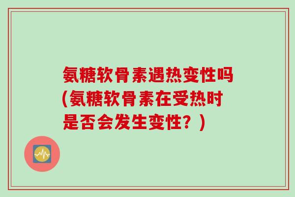 氨糖软骨素遇热变性吗(氨糖软骨素在受热时是否会发生变性？)