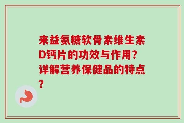 来益氨糖软骨素维生素D钙片的功效与作用？详解营养保健品的特点？