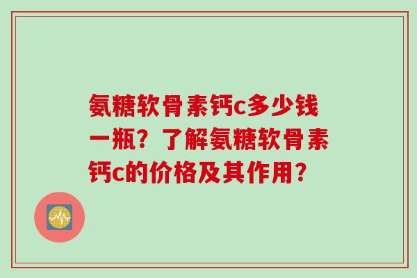 氨糖软骨素钙c多少钱一瓶？了解氨糖软骨素钙c的价格及其作用？
