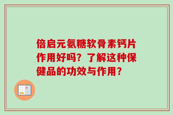 倍启元氨糖软骨素钙片作用好吗?了解这种保健品的功效与作用? 倍启元氨糖软骨素钙片作用好吗?了解这种保健品的功效与作用?