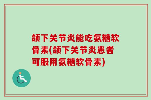 颌下关节炎能吃氨糖软骨素(颌下关节炎患者可服用氨糖软骨素)
