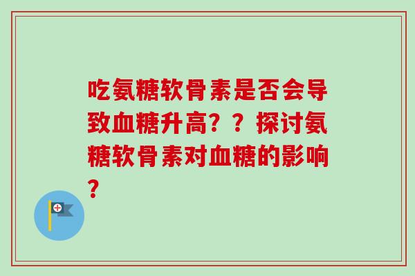 吃氨糖软骨素是否会导致血糖升高？？探讨氨糖软骨素对血糖的影响？