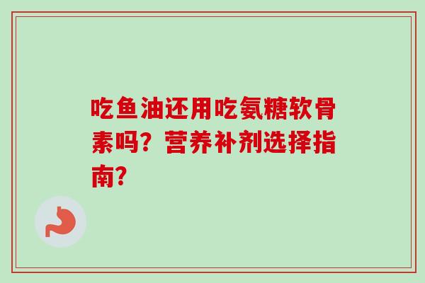 吃鱼油还用吃氨糖软骨素吗？营养补剂选择指南？