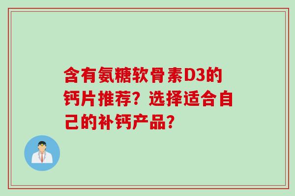 含有氨糖软骨素D3的钙片推荐？选择适合自己的补钙产品？