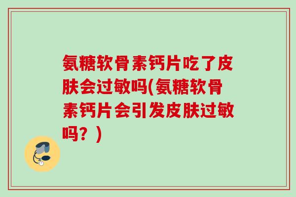 氨糖软骨素钙片吃了皮肤会过敏吗(氨糖软骨素钙片会引发皮肤过敏吗？)